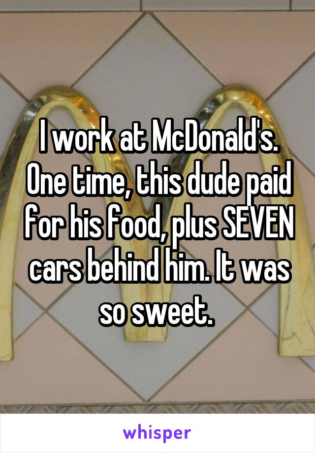 I work at McDonald's. One time, this dude paid for his food, plus SEVEN cars behind him. It was so sweet. 