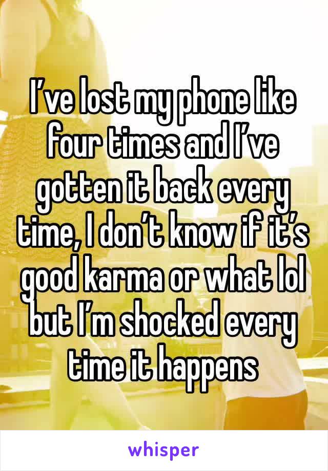 I’ve lost my phone like four times and I’ve gotten it back every time, I don’t know if it’s good karma or what lol but I’m shocked every time it happens 