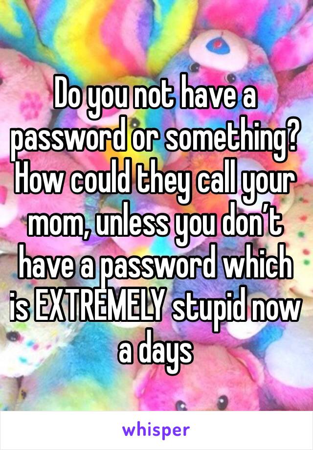 Do you not have a password or something? How could they call your mom, unless you don’t have a password which is EXTREMELY stupid now a days