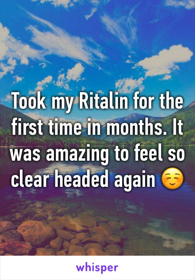 Took my Ritalin for the first time in months. It was amazing to feel so clear headed again ☺️