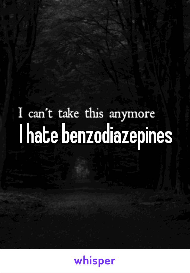 I hate benzodiazepines