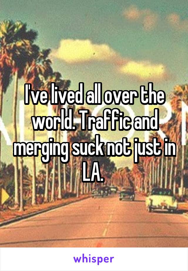 I've lived all over the world. Traffic and merging suck not just in LA. 