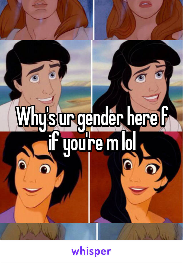 Why's ur gender here f if you're m lol