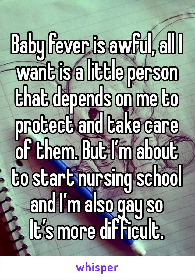 Baby fever is awful, all I want is a little person that depends on me to protect and take care of them. But I’m about to start nursing school and I’m also gay so
It’s more difficult. 
