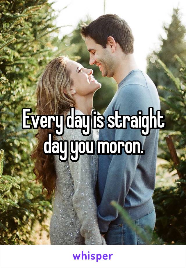 Every day is straight day you moron.
