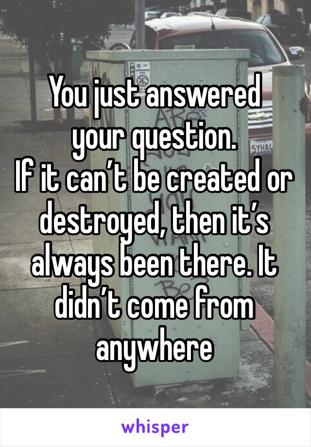 You just answered your question. 
If it can’t be created or destroyed, then it’s always been there. It didn’t come from anywhere 