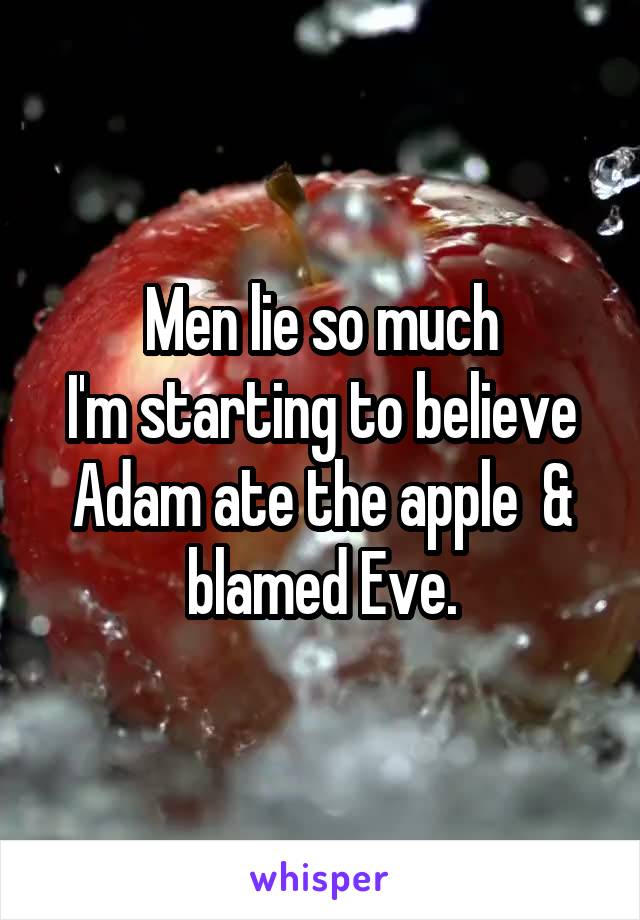 Men lie so much
I'm starting to believe
Adam ate the apple  & blamed Eve.