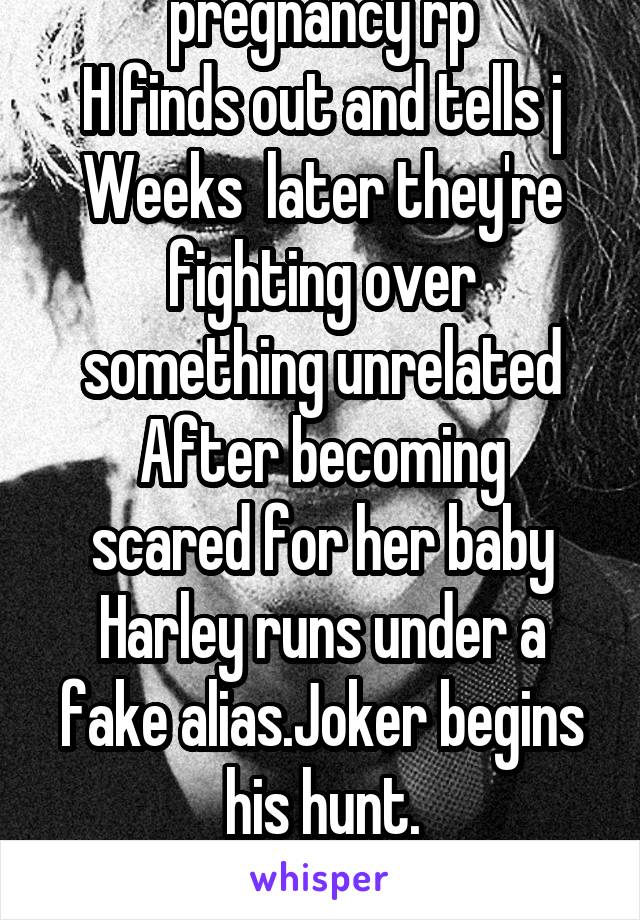 pregnancy rp
H finds out and tells j
Weeks  later they're fighting over something unrelated
After becoming scared for her baby Harley runs under a fake alias.Joker begins his hunt. Hmu4moreinformation