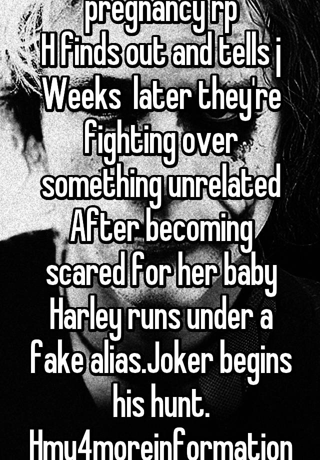 pregnancy rp
H finds out and tells j
Weeks  later they're fighting over something unrelated
After becoming scared for her baby Harley runs under a fake alias.Joker begins his hunt. Hmu4moreinformation