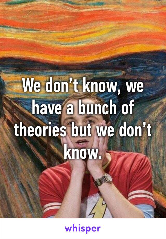 We don’t know, we have a bunch of theories but we don’t know. 