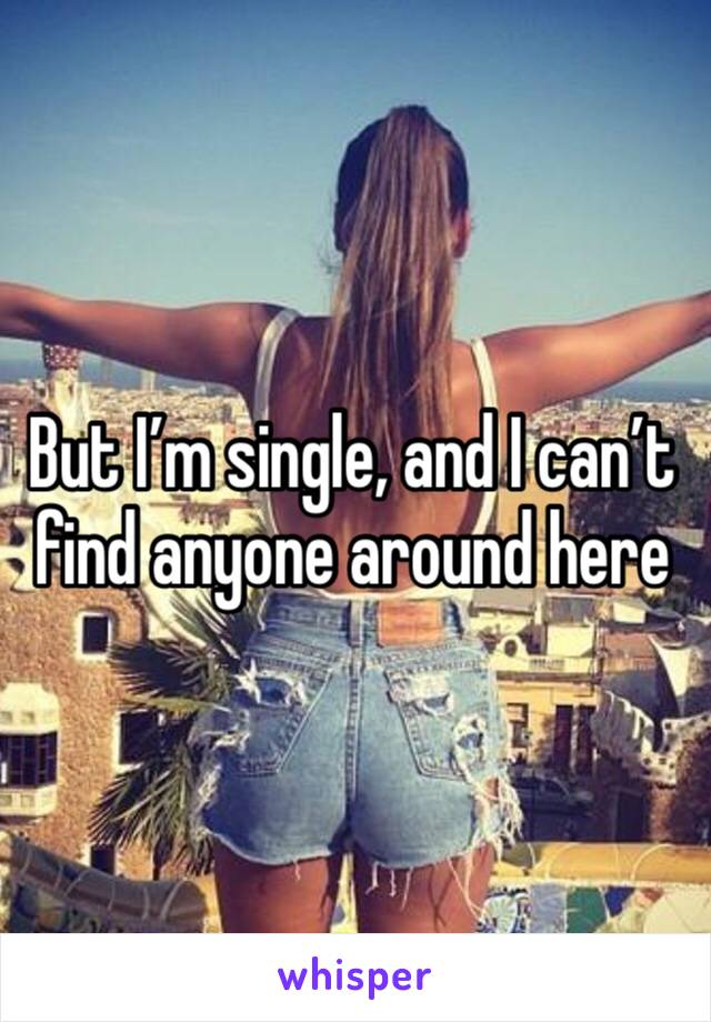 But I’m single, and I can’t find anyone around here