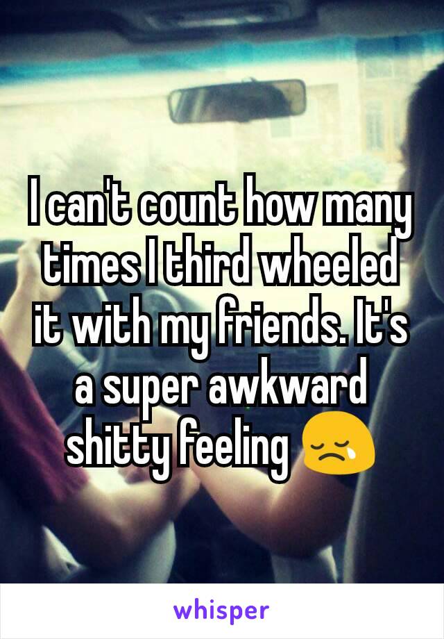 I can't count how many times I third wheeled it with my friends. It's a super awkward shitty feeling 😢