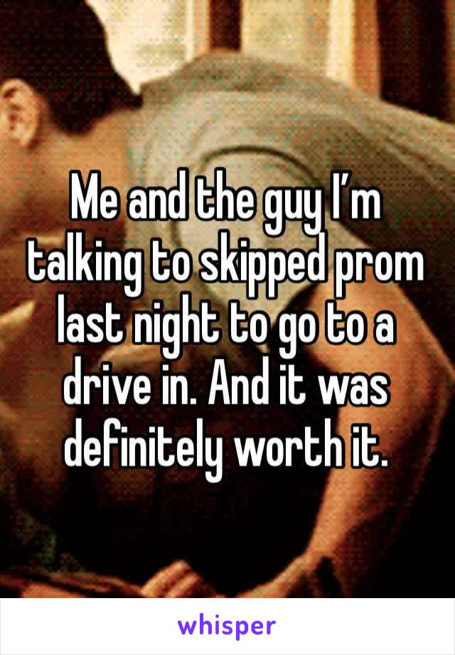 Me and the guy I’m talking to skipped prom last night to go to a drive in. And it was definitely worth it. 