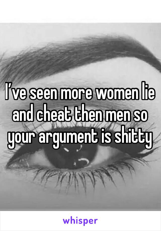 I’ve seen more women lie and cheat then men so your argument is shitty