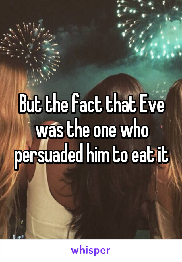 But the fact that Eve was the one who persuaded him to eat it