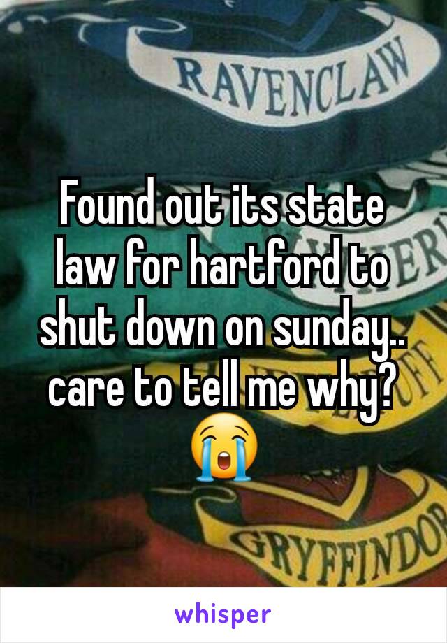 Found out its state law for hartford to shut down on sunday.. care to tell me why? 😭