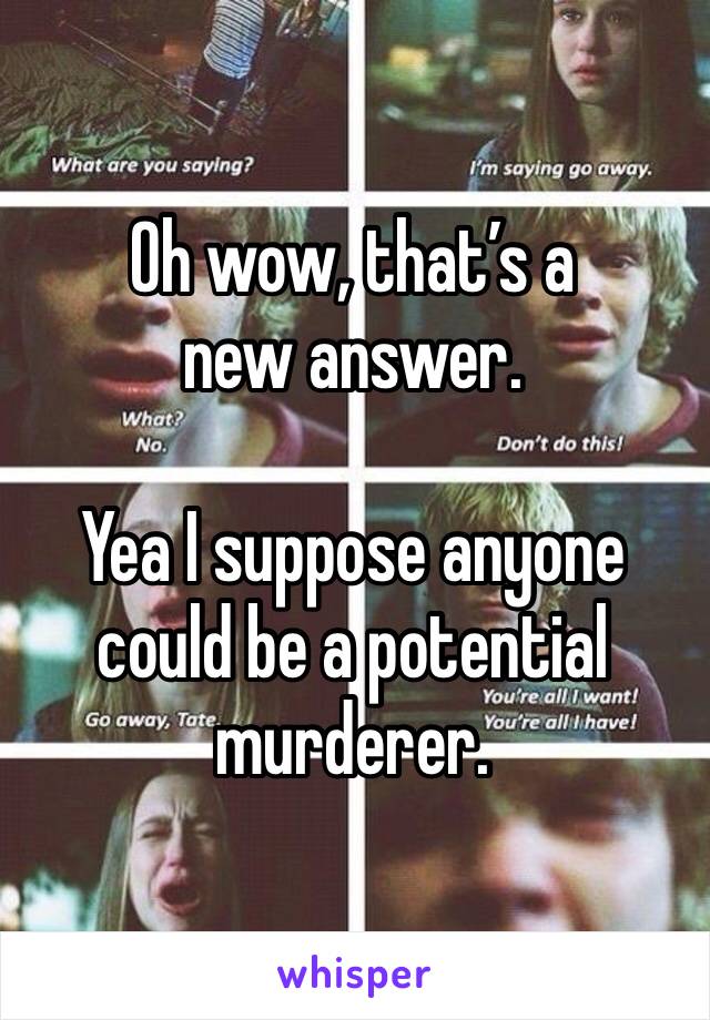 Oh wow, that’s a new answer.

Yea I suppose anyone could be a potential murderer.
