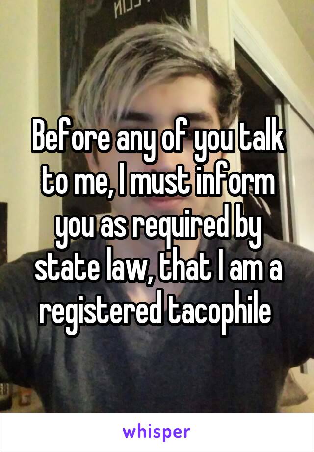 Before any of you talk to me, I must inform you as required by state law, that I am a registered tacophile 