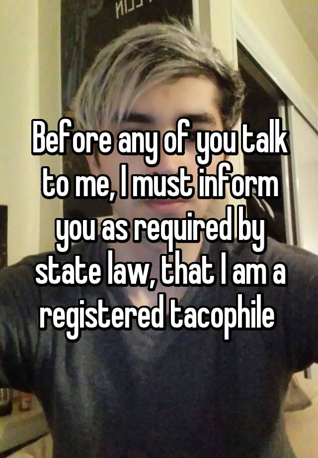 Before any of you talk to me, I must inform you as required by state law, that I am a registered tacophile 