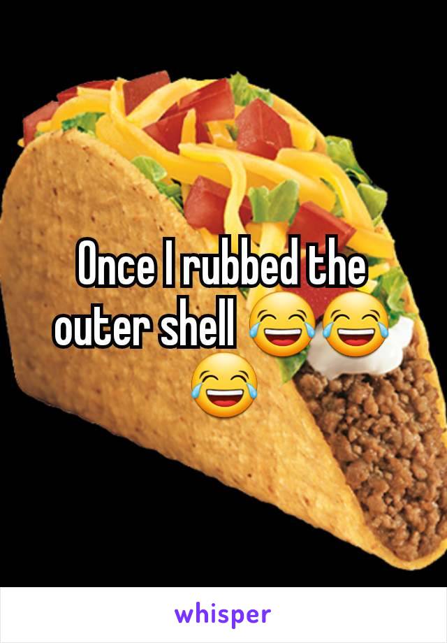 Once I rubbed the outer shell 😂😂😂