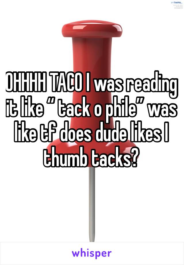 OHHHH TACO I was reading it like “ tack o phile” was like tf does dude likes I thumb tacks?