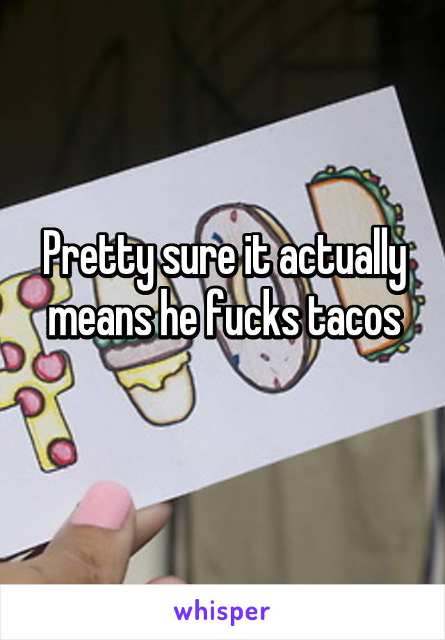 Pretty sure it actually means he fucks tacos
