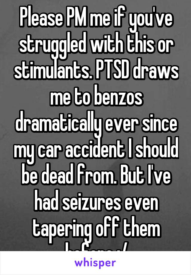 Please PM me if you've struggled with this or stimulants. PTSD draws me to benzos dramatically ever since my car accident I should be dead from. But I've had seizures even tapering off them before :/