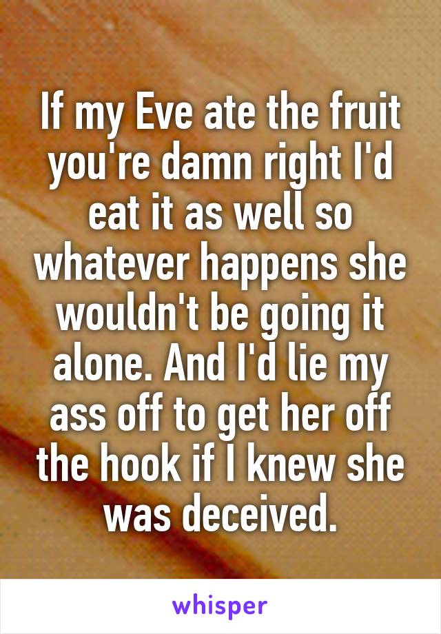 If my Eve ate the fruit you're damn right I'd eat it as well so whatever happens she wouldn't be going it alone. And I'd lie my ass off to get her off the hook if I knew she was deceived.