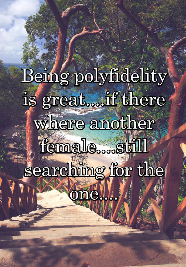 Being polyfidelity is great....if there where another female....still searching for the one....