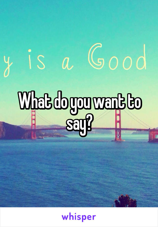 What do you want to say?