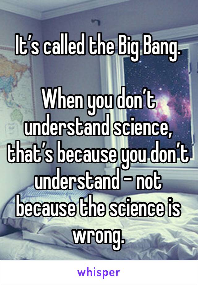 It’s called the Big Bang.

When you don’t understand science, that’s because you don’t understand - not because the science is wrong.