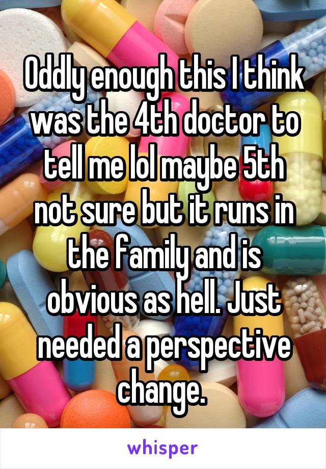 Oddly enough this I think was the 4th doctor to tell me lol maybe 5th not sure but it runs in the family and is obvious as hell. Just needed a perspective change. 