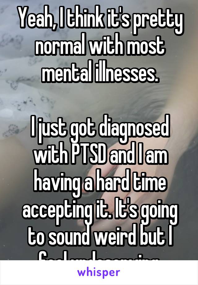 Yeah, I think it's pretty normal with most mental illnesses.

I just got diagnosed with PTSD and I am having a hard time accepting it. It's going to sound weird but I feel undeserving.