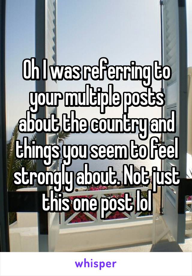 Oh I was referring to your multiple posts about the country and things you seem to feel strongly about. Not just this one post lol