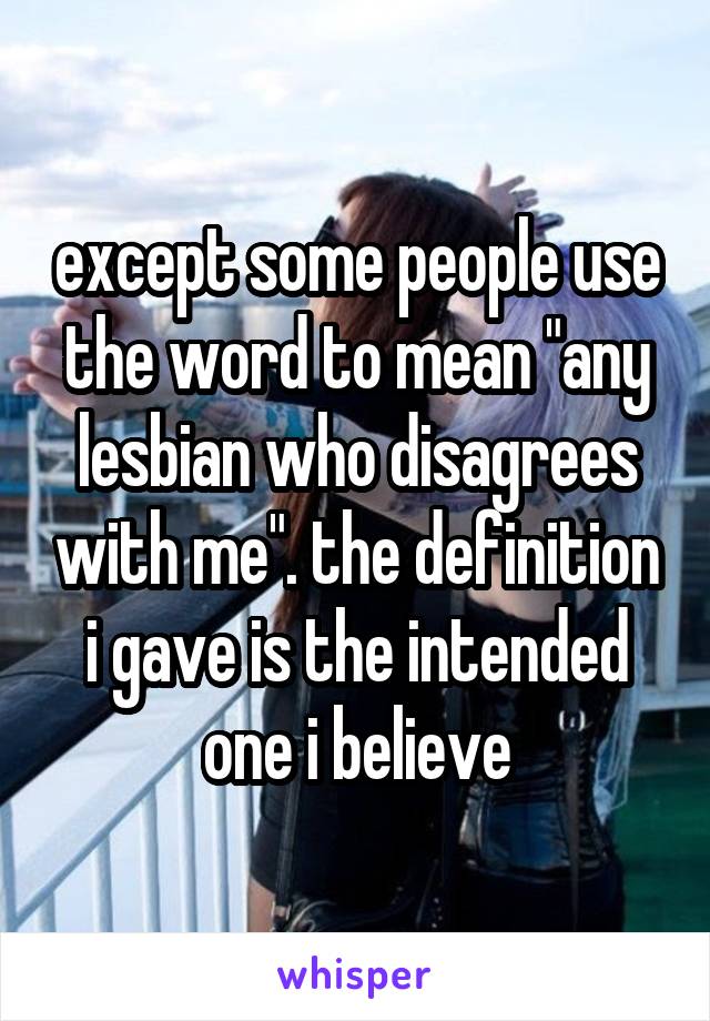 except some people use the word to mean "any lesbian who disagrees with me". the definition i gave is the intended one i believe