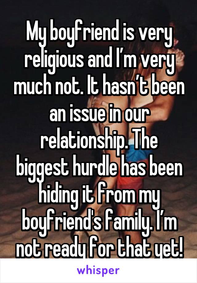 My boyfriend is very religious and I’m very much not. It hasn’t been an issue in our relationship. The biggest hurdle has been hiding it from my boyfriend's family. I’m not ready for that yet!