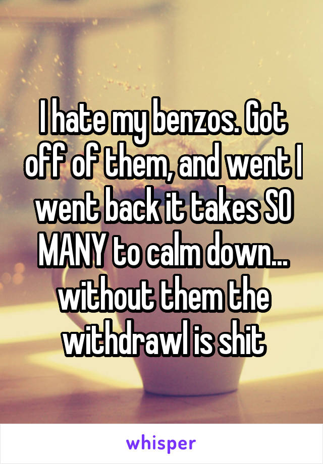 I hate my benzos. Got off of them, and went I went back it takes SO MANY to calm down... without them the withdrawl is shit