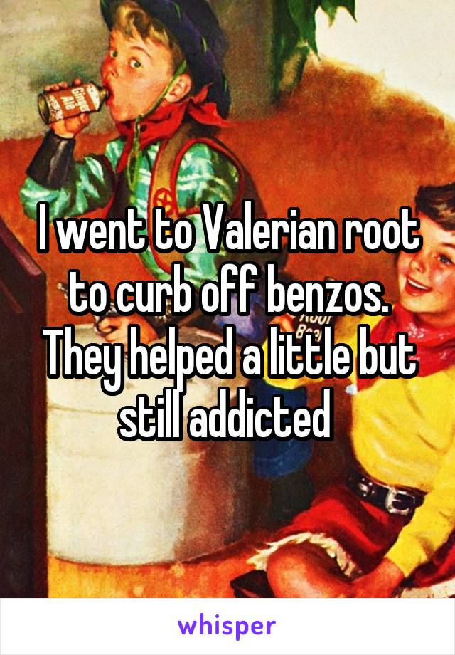 I went to Valerian root to curb off benzos. They helped a little but still addicted 