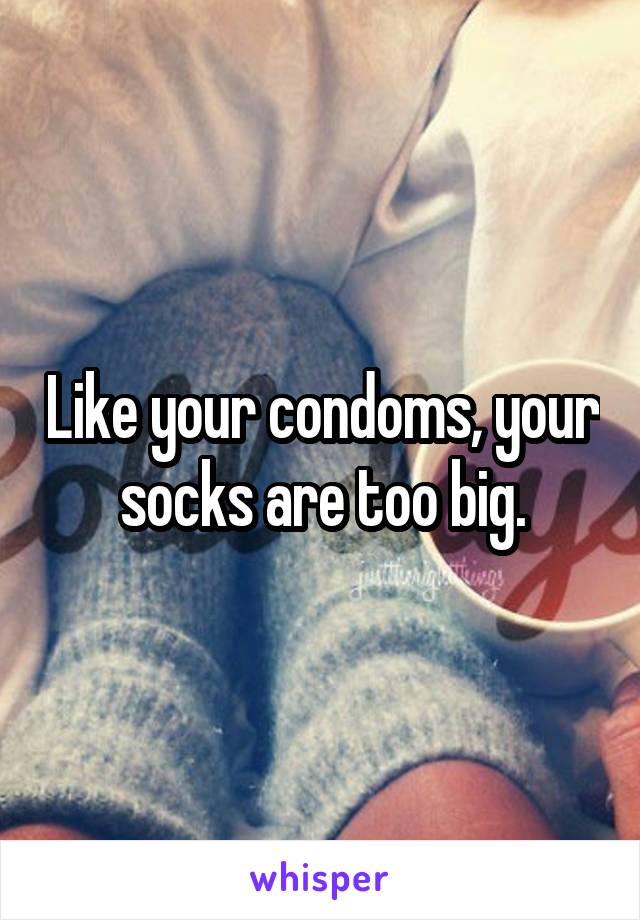 Like your condoms, your socks are too big.