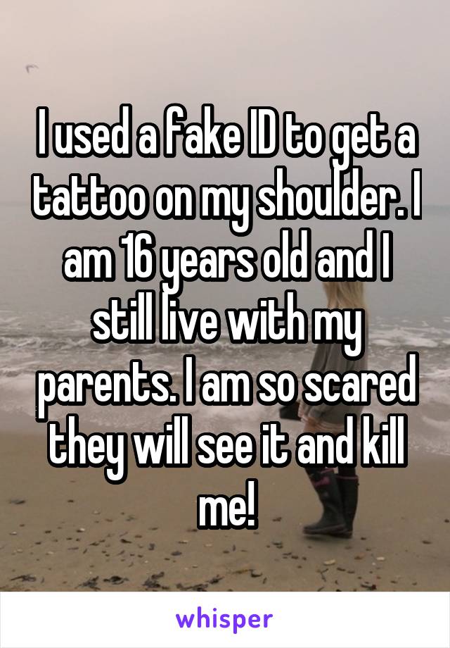 I used a fake ID to get a tattoo on my shoulder. I am 16 years old and I still live with my parents. I am so scared they will see it and kill me!