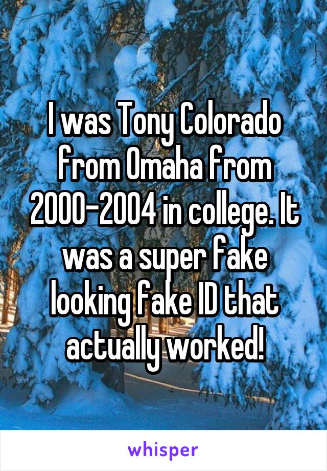 I was Tony Colorado from Omaha from 2000-2004 in college. It was a super fake looking fake ID that actually worked!
