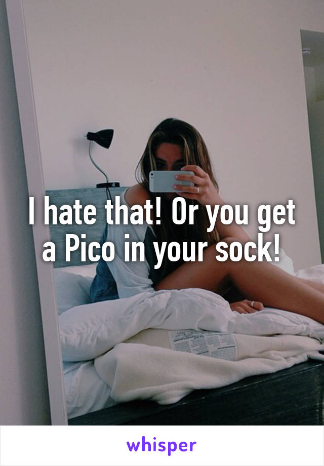 I hate that! Or you get a Pico in your sock!