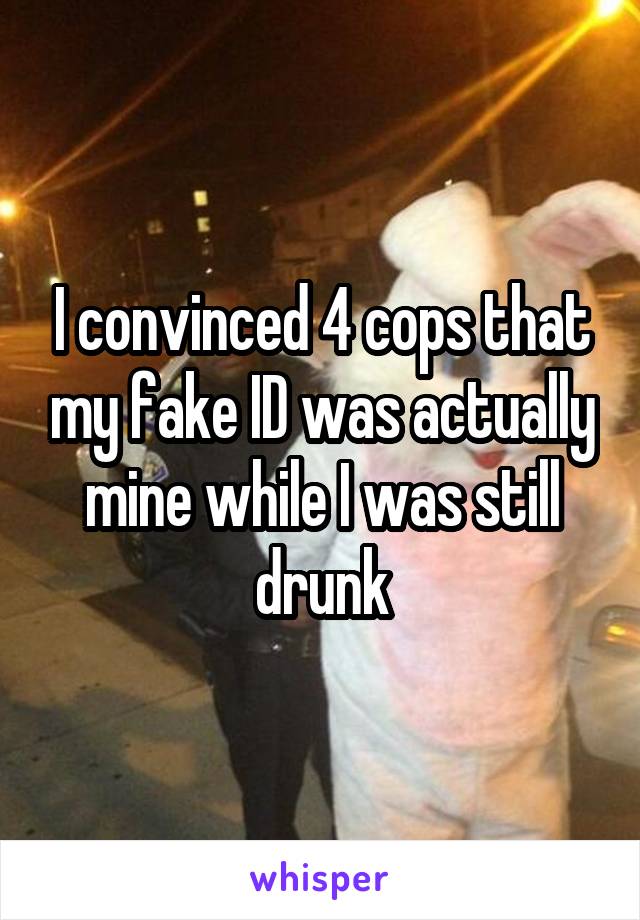 I convinced 4 cops that my fake ID was actually mine while I was still drunk