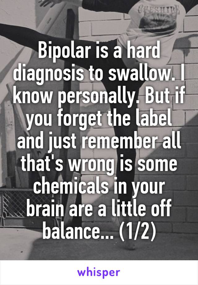 Bipolar is a hard diagnosis to swallow. I know personally. But if you forget the label and just remember all that's wrong is some chemicals in your brain are a little off balance... (1/2)