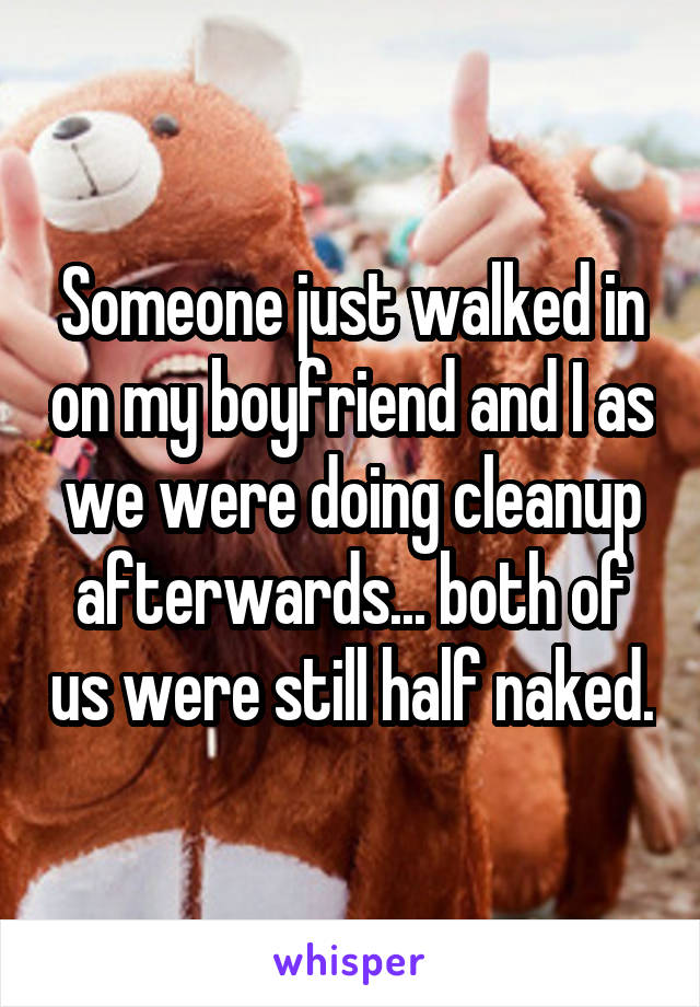 Someone just walked in on my boyfriend and I as we were doing cleanup afterwards... both of us were still half naked.