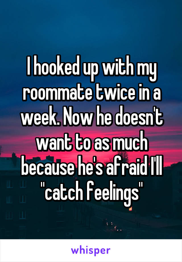 I hooked up with my roommate twice in a week. Now he doesn't want to as much because he's afraid I'll "catch feelings"