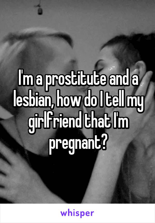 I'm a prostitute and a lesbian, how do I tell my girlfriend that I'm pregnant?