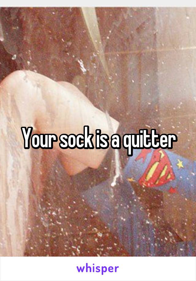 Your sock is a quitter