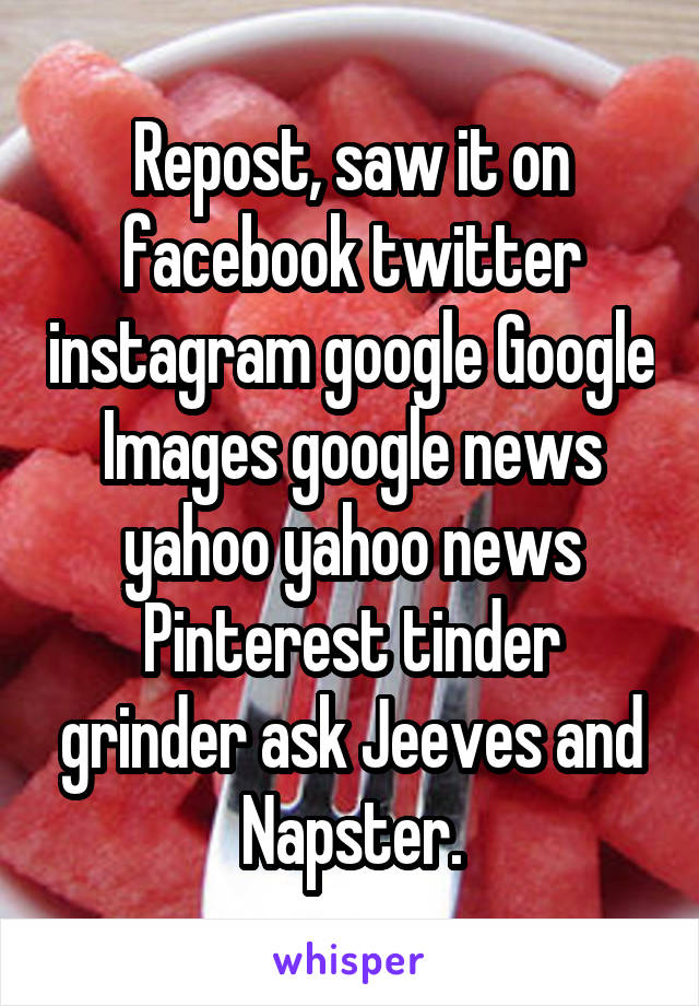Repost, saw it on facebook twitter instagram google Google Images google news yahoo yahoo news Pinterest tinder grinder ask Jeeves and Napster.