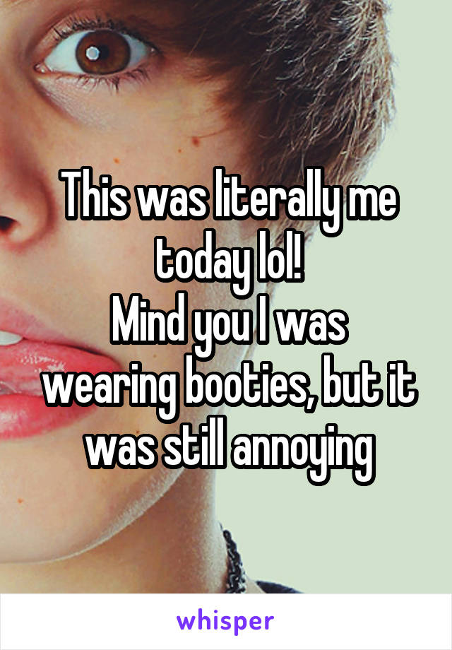 This was literally me today lol!
Mind you I was wearing booties, but it was still annoying